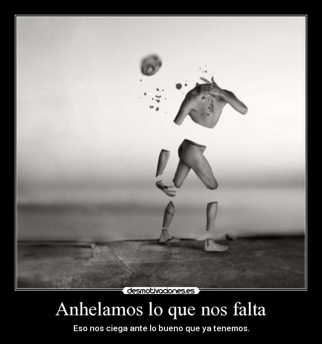 Anhelamos lo que nos falta - Eso nos ciega ante lo bueno que ya tenemos.