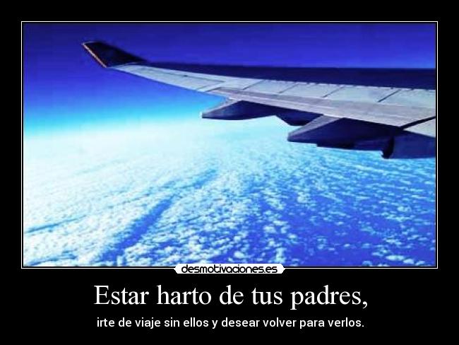 Estar harto de tus padres, - irte de viaje sin ellos y desear volver para verlos.