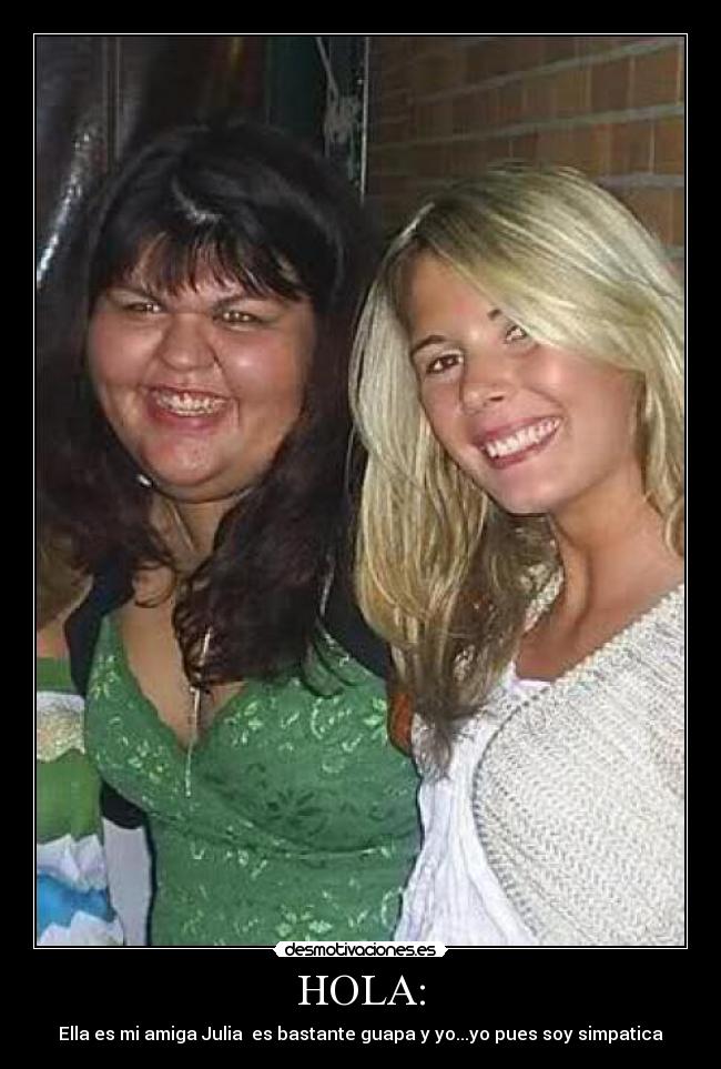 HOLA: - Ella es mi amiga Julia  es bastante guapa y yo...yo pues soy simpatica