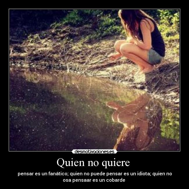 Quien no quiere  - pensar es un fanático; quien no puede pensar es un idiota; quien no
osa pensaar es un cobarde 