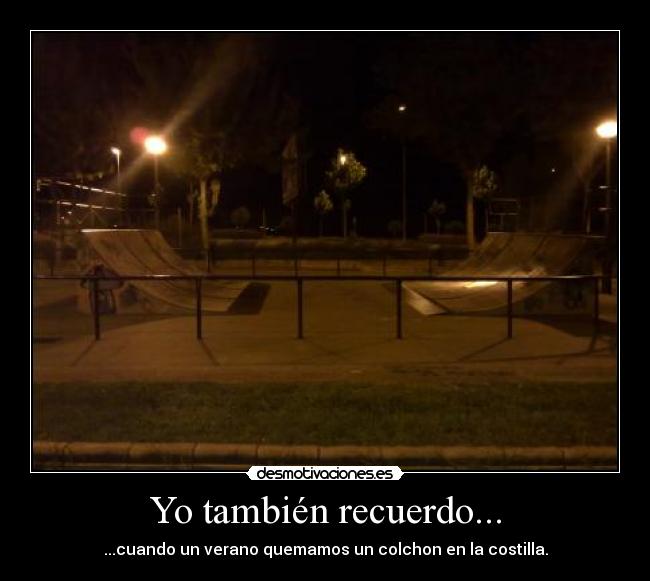 Yo también recuerdo... - ...cuando un verano quemamos un colchon en la costilla.