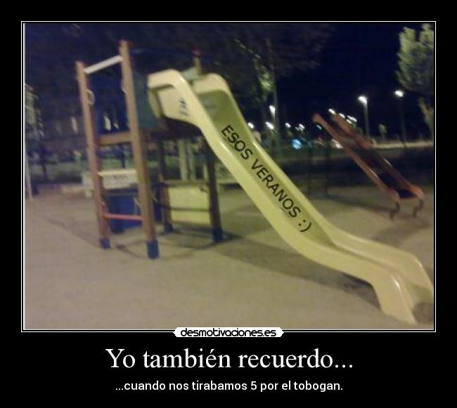 Yo también recuerdo... - ...cuando nos tirabamos 5 por el tobogan.