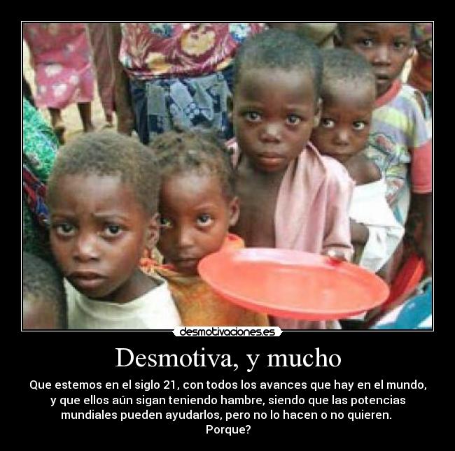 Desmotiva, y mucho - Que estemos en el siglo 21, con todos los avances que hay en el mundo,
y que ellos aún sigan teniendo hambre, siendo que las potencias
mundiales pueden ayudarlos, pero no lo hacen o no quieren. 
Porque?