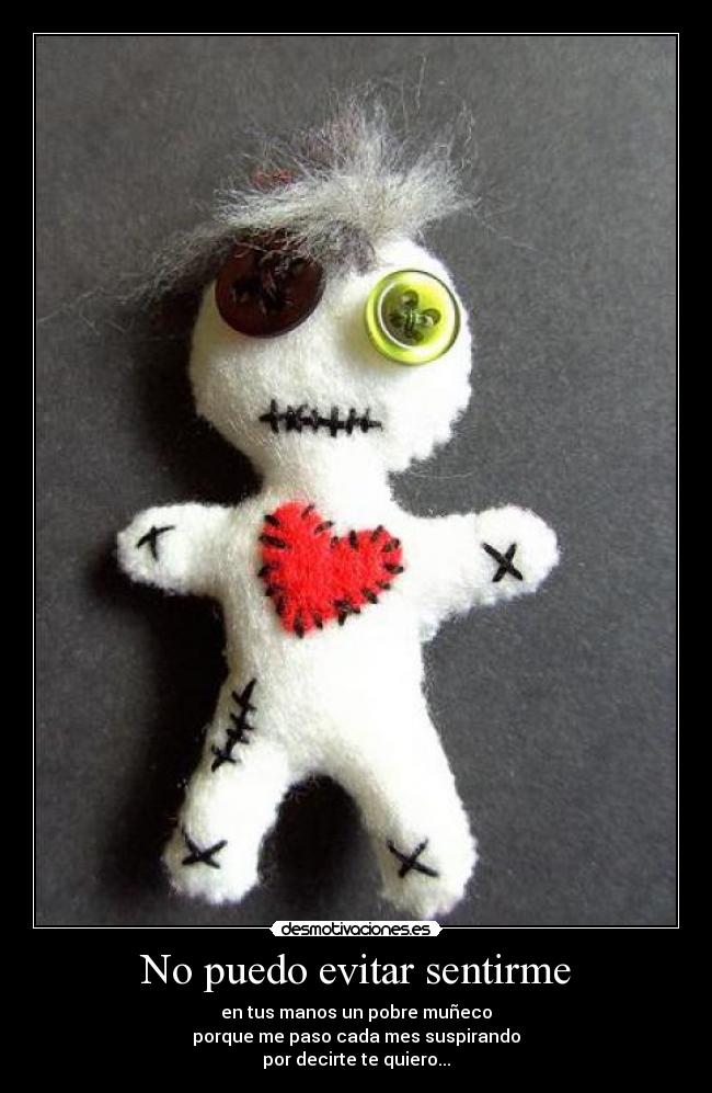 No puedo evitar sentirme - en tus manos un pobre muñeco
porque me paso cada mes suspirando
por decirte te quiero...