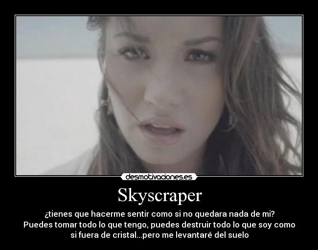 Skyscraper - ¿tienes que hacerme sentir como si no quedara nada de mi?
Puedes tomar todo lo que tengo, puedes destruir todo lo que soy como
si fuera de cristal...pero me levantaré del suelo