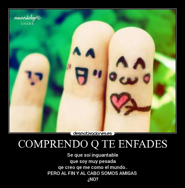 COMPRENDO Q TE ENFADES - Se que soi inguantable
que soy muy pesada
qe creo qe me como el mundo..
PERO AL FIN Y AL CABO SOMOS AMIGAS
¿NO?