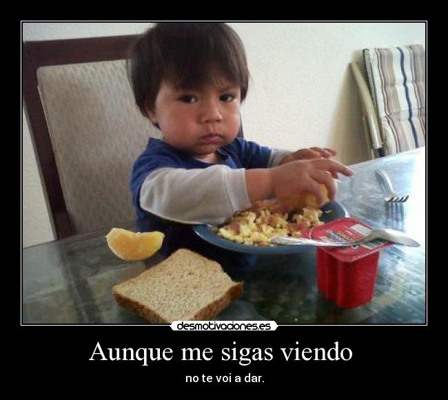 Aunque me sigas viendo - no te voi a dar.