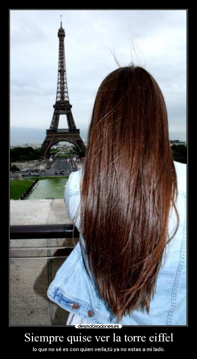 Siempre quise ver la torre eiffel - lo que no sé es con quien verla,tú ya no estas a mi lado.
