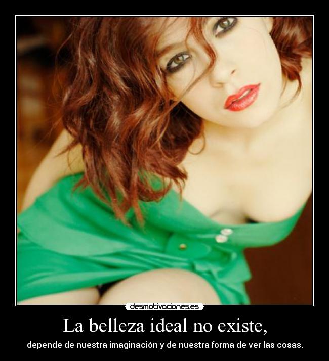 La belleza ideal no existe, - depende de nuestra imaginación y de nuestra forma de ver las cosas.