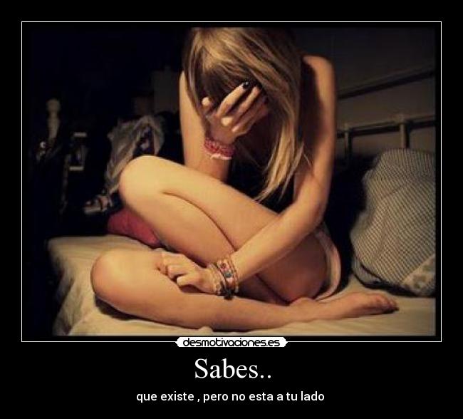 Sabes.. - que existe , pero no esta a tu lado