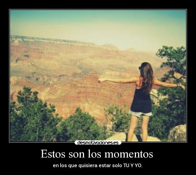 Estos son los momentos  - en los que quisiera estar solo TU Y YO. 