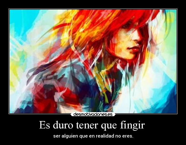 Es duro tener que fingir  - ser alguien que en realidad no eres.