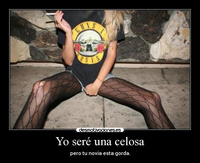 Yo seré una celosa - pero tu novia esta gorda.