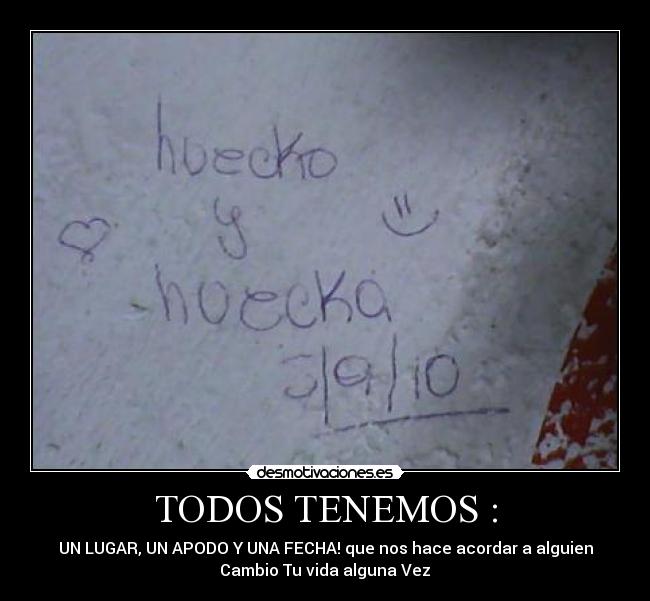 TODOS TENEMOS : - UN LUGAR, UN APODO Y UNA FECHA! que nos hace acordar a alguien
Cambio Tu vida alguna Vez♥
