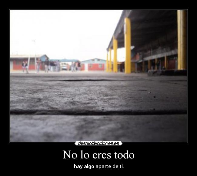 No lo eres todo - hay algo aparte de ti.