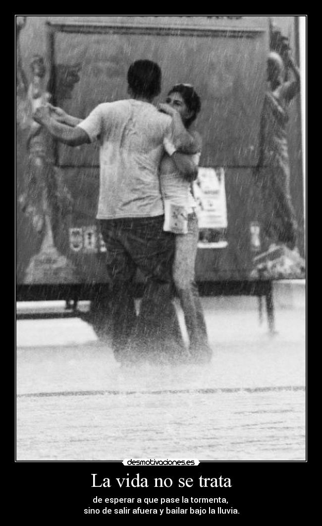 La vida no se trata - de esperar a que pase la tormenta,
sino de salir afuera y bailar bajo la lluvia.