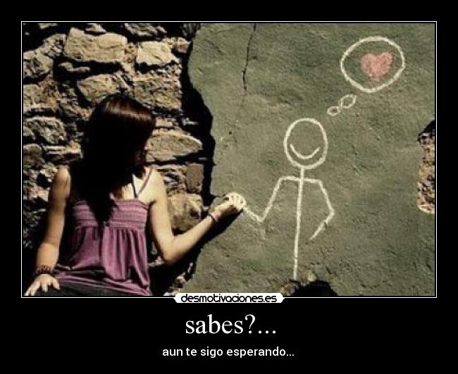 sabes?... -