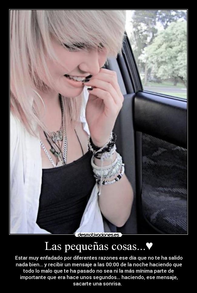 Las pequeñas cosas...♥ - Estar muy enfadado por diferentes razones ese día que no te ha salido
nada bien... y recibir un mensaje a las 00:00 de la noche haciendo que
todo lo malo que te ha pasado no sea ni la más mínima parte de
importante que era hace unos segundos... haciendo, ese mensaje,
sacarte una sonrisa.  