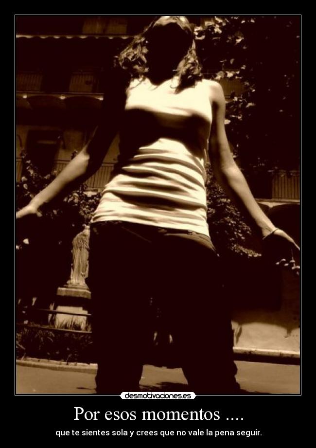 Por esos momentos .... - que te sientes sola y crees que no vale la pena seguir.
