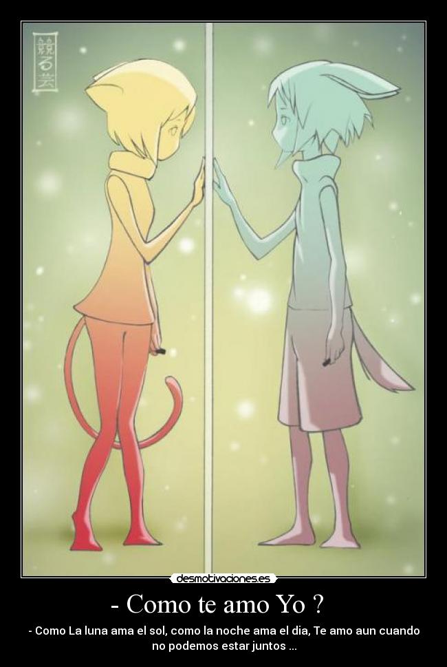 - Como te amo Yo ? - - Como La luna ama el sol, como la noche ama el dia, Te amo aun cuando
no podemos estar juntos ...