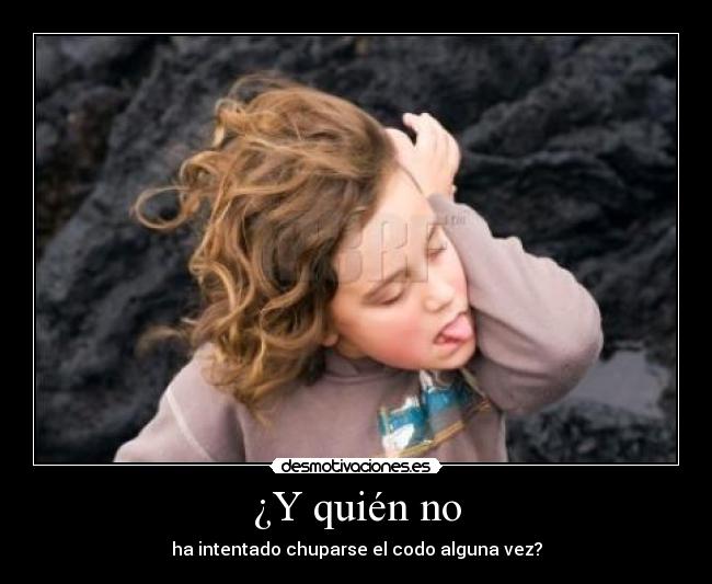 ¿Y quién no - ha intentado chuparse el codo alguna vez?