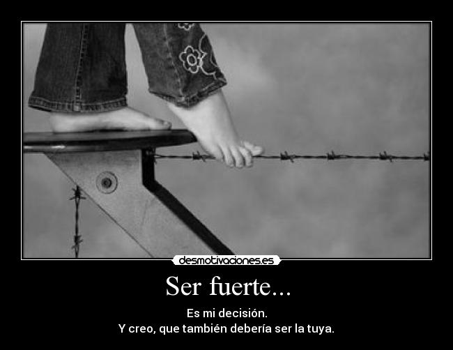 Ser fuerte... - Es mi decisión.
Y creo, que también debería ser la tuya.