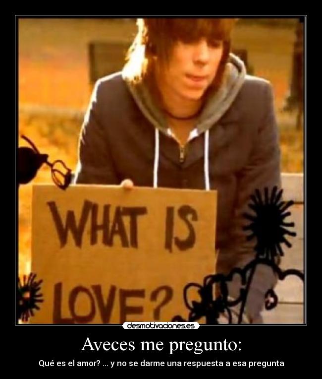 Aveces me pregunto: - Qué es el amor? ... y no se darme una respuesta a esa pregunta