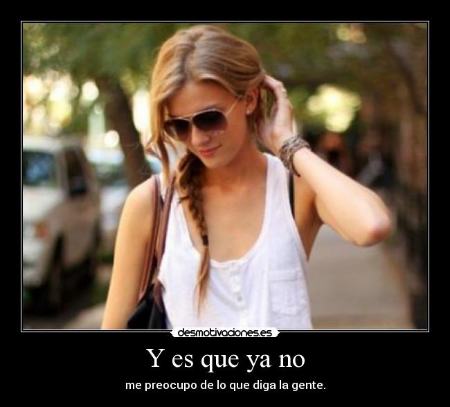 Y es que ya no - me preocupo de lo que diga la gente.