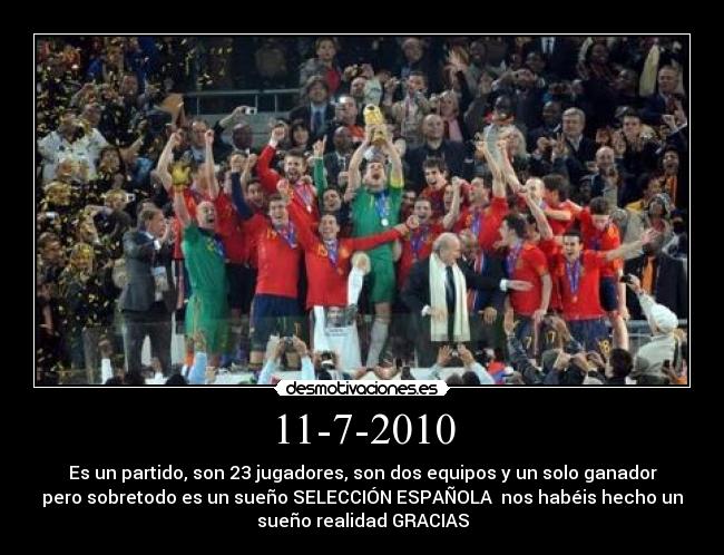 11-7-2010 - Es un partido, son 23 jugadores, son dos equipos y un solo ganador
pero sobretodo es un sueño SELECCIÓN ESPAÑOLA  nos habéis hecho un
sueño realidad GRACIAS