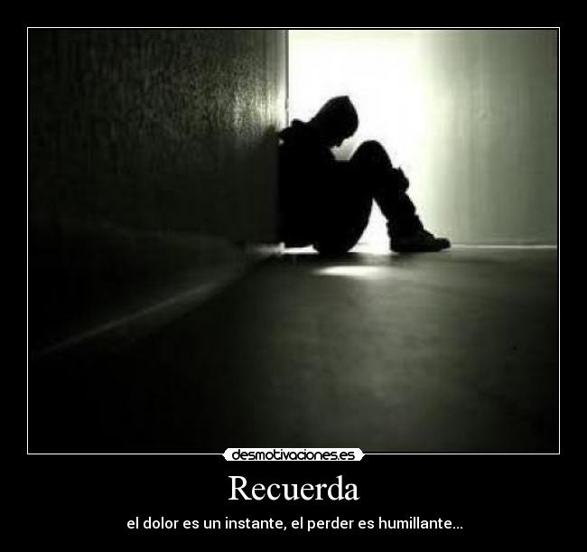 Recuerda - el dolor es un instante, el perder es humillante...