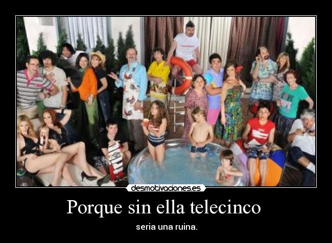 Porque sin ella telecinco - seria una ruina.