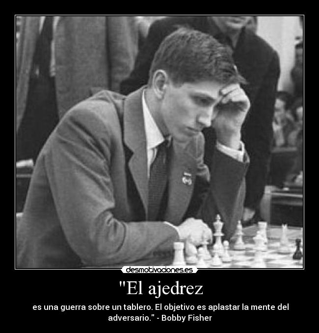 El ajedrez - es una guerra sobre un tablero. El objetivo es aplastar la mente del
adversario. - Bobby Fisher