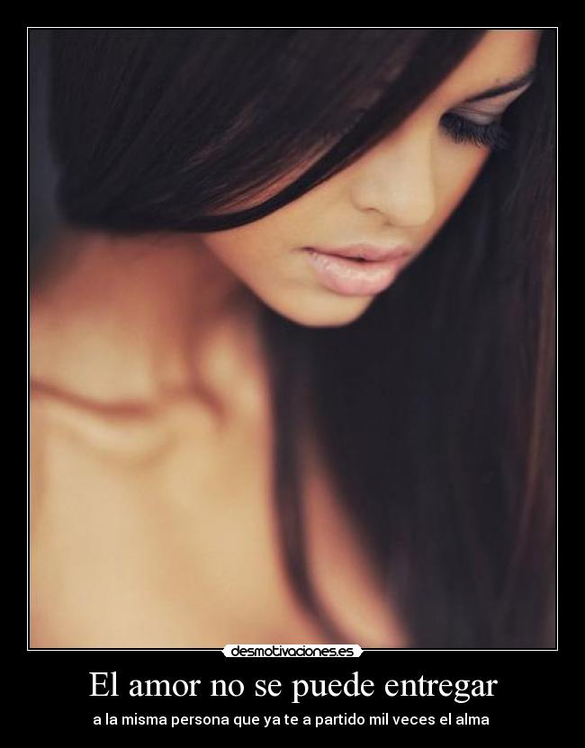 El amor no se puede entregar - a la misma persona que ya te a partido mil veces el alma 