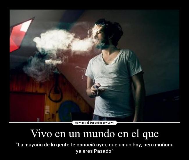 Vivo en un mundo en el que - La mayoria de la gente te conoció ayer, que aman hoy, pero mañana ya eres Pasado