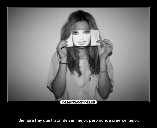    - Siempre hay que tratar de ser  mejor, pero nunca creerse mejor.