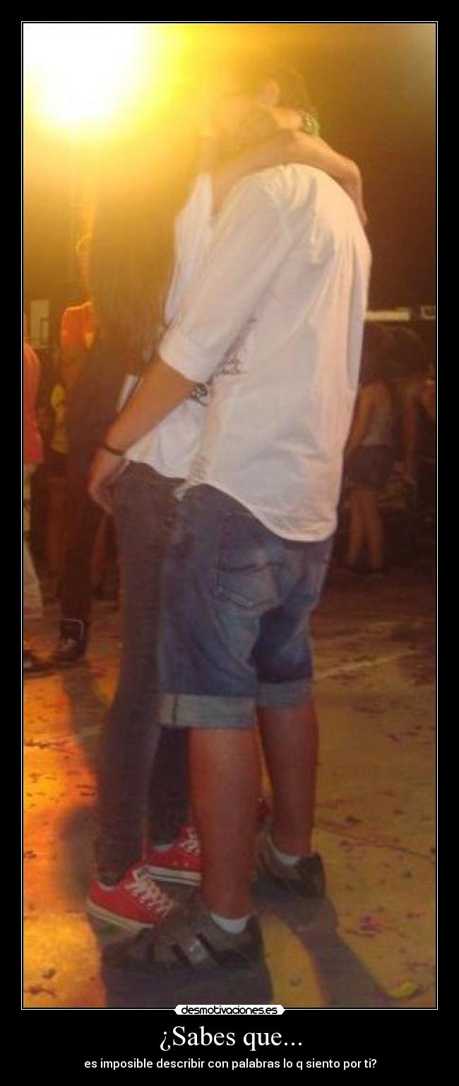 ¿Sabes que... - es imposible describir con palabras lo q siento por ti?