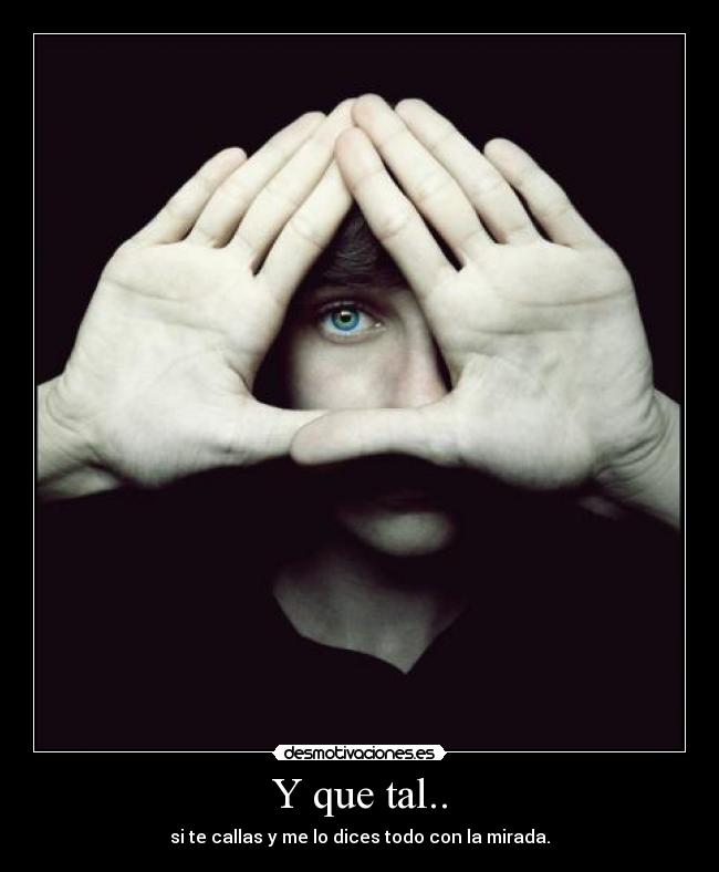 Y que tal.. - si te callas y me lo dices todo con la mirada.