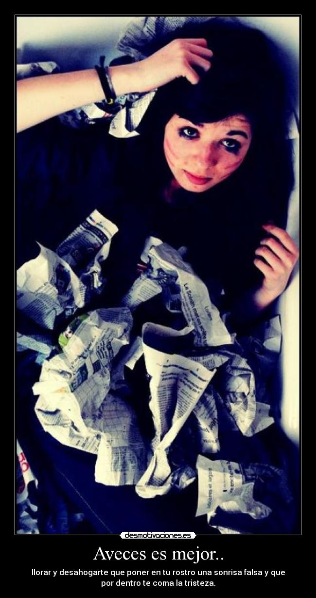 Aveces es mejor.. - llorar y desahogarte que poner en tu rostro una sonrisa falsa y que
por dentro te coma la tristeza.
