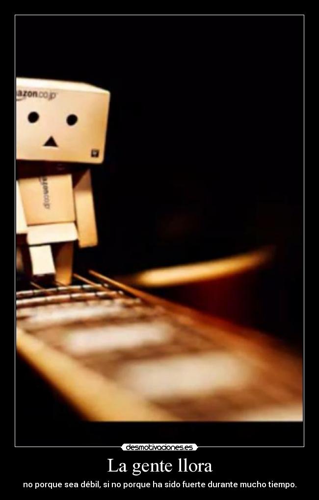 La gente llora - no porque sea débil, si no porque ha sido fuerte durante mucho tiempo.