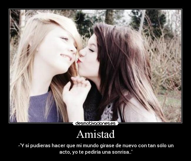 Amistad - -Y si pudieras hacer que mi mundo girase de nuevo con tan sólo un
acto, yo te pediría una sonrisa..
