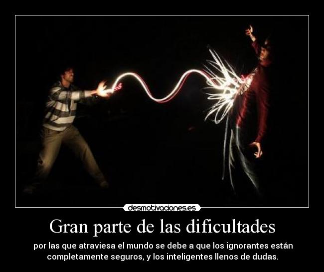 Gran parte de las dificultades - por las que atraviesa el mundo se debe a que los ignorantes están
completamente seguros, y los inteligentes llenos de dudas.