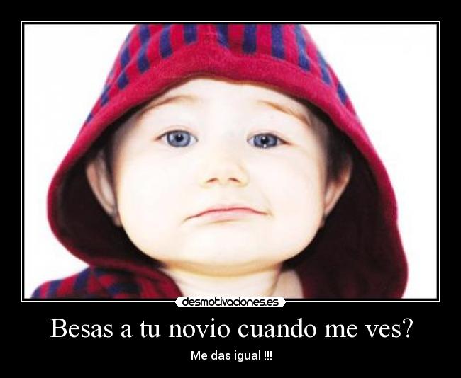 Besas a tu novio cuando me ves? - Me das igual !!!