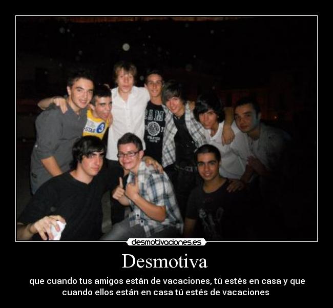 Desmotiva - que cuando tus amigos están de vacaciones, tú estés en casa y que
cuando ellos están en casa tú estés de vacaciones