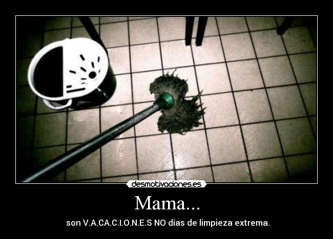Mama... - son V.A.CA.C.I.O.N.E.S NO días de limpieza extrema.