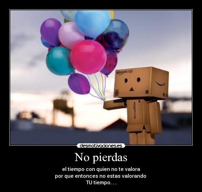 No pierdas - el tiempo con quien no te valora
por que entonces no estas valorando
TU tiempo. . .