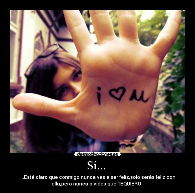 Sí... - ...Está claro que conmigo nunca vas a ser feliz,solo serás feliz con
ella,pero nunca olvides que TEQUIERO