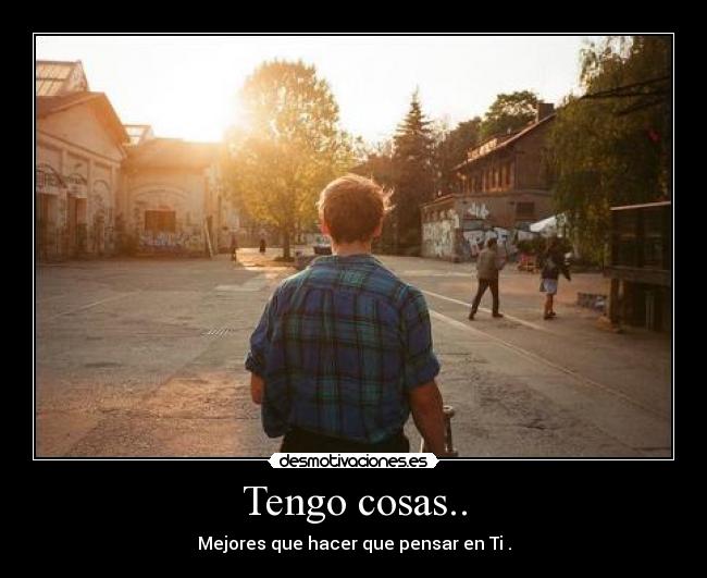 Tengo cosas.. - Mejores que hacer que pensar en Ti .