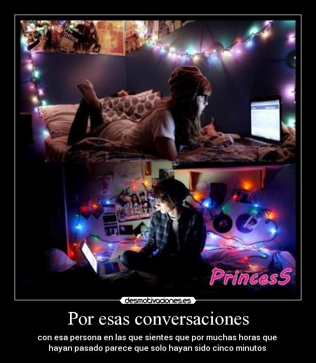 Por esas conversaciones - con esa persona en las que sientes que por muchas horas que 
hayan pasado parece que solo hayan sido cinco minutos 