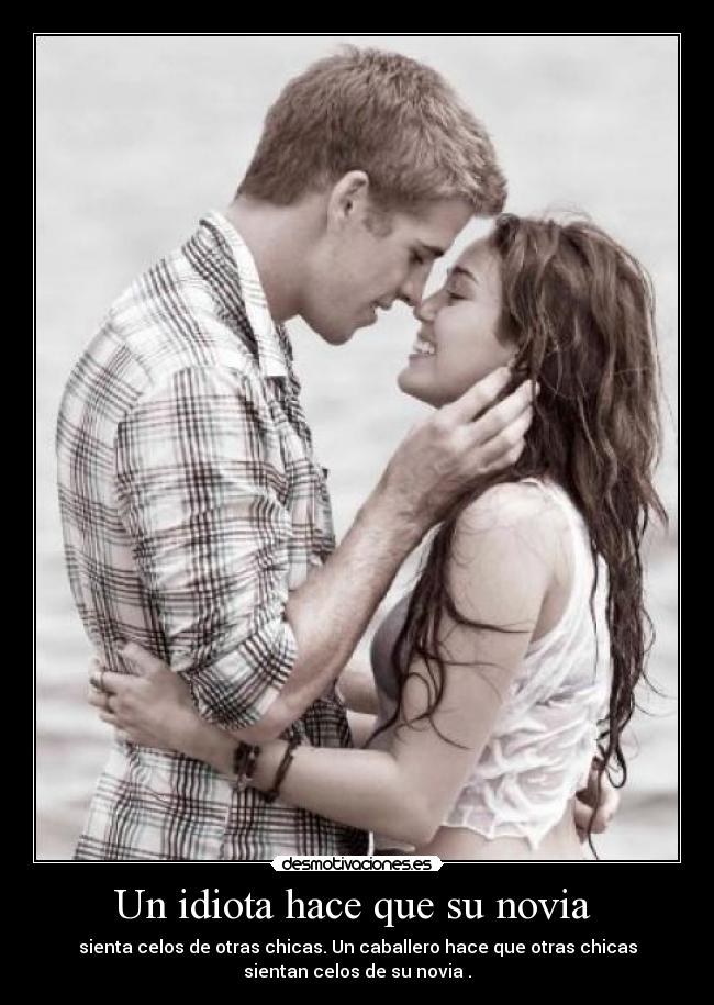 Un idiota hace que su novia - sienta celos de otras chicas. Un caballero hace que otras chicas
sientan celos de su novia .