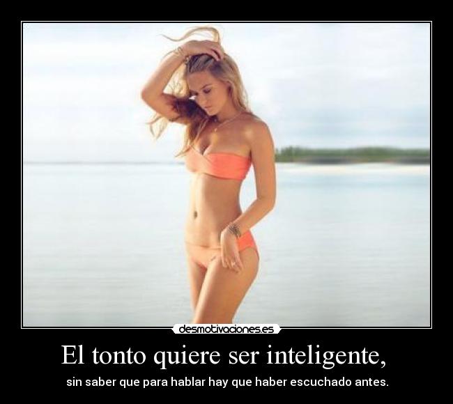 El tonto quiere ser inteligente, - sin saber que para hablar hay que haber escuchado antes.